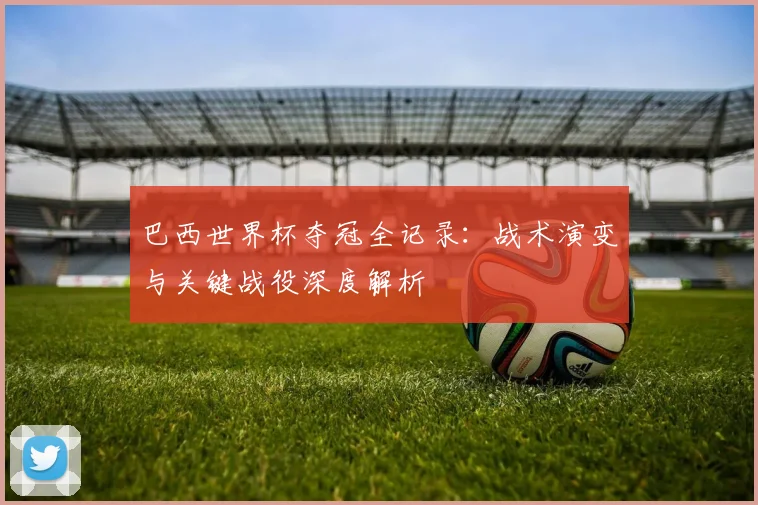 巴西世界杯夺冠全记录：战术演变与关键战役深度解析