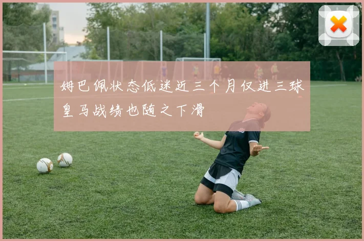 姆巴佩状态低迷近三个月仅进三球皇马战绩也随之下滑