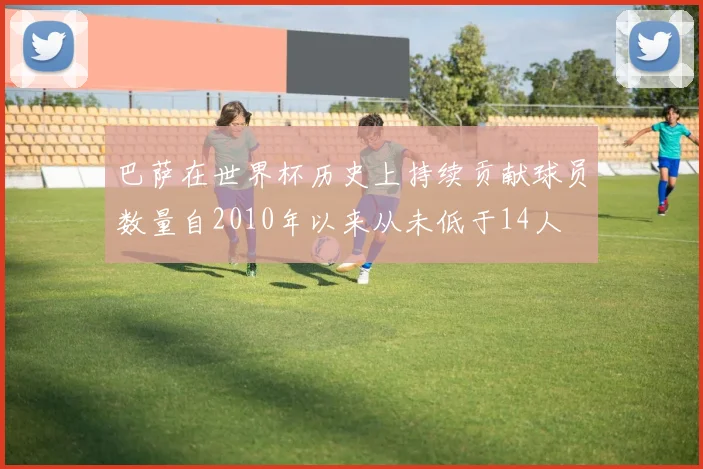 巴萨在世界杯历史上持续贡献球员数量自2010年以来从未低于14人