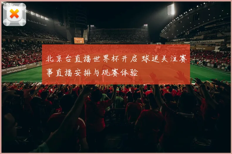 北京台直播世界杯开启 球迷关注赛事直播安排与观赛体验