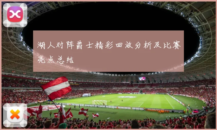 湖人对阵爵士精彩回放分析及比赛亮点总结
