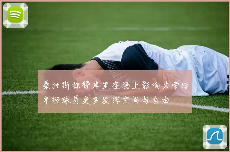 桑托斯称赞库里在场上影响力带给年轻球员更多发挥空间与自由