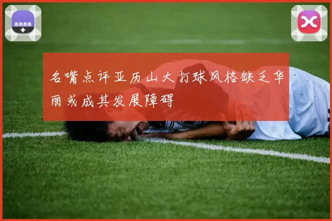 名嘴点评亚历山大打球风格缺乏华丽或成其发展障碍