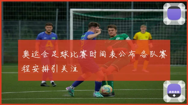 奥运会足球比赛时间表公布 各队赛程安排引关注
